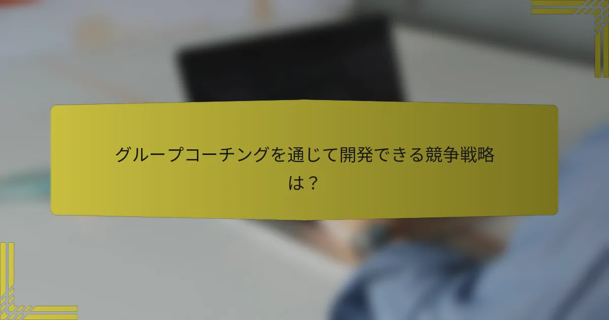 グループコーチングを通じて開発できる競争戦略は？