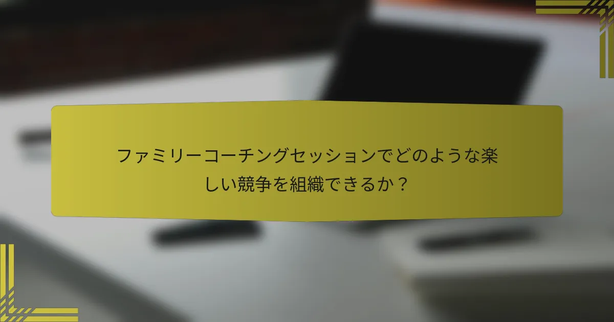 ファミリーコーチングセッションでどのような楽しい競争を組織できるか？
