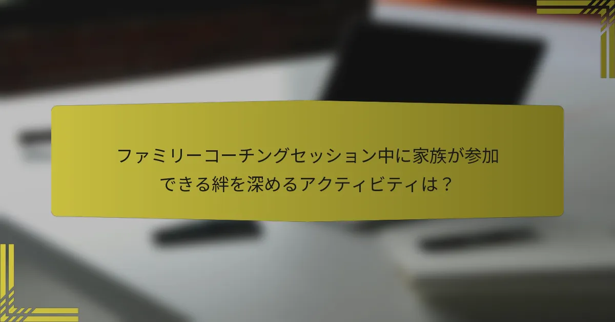 ファミリーコーチングセッション中に家族が参加できる絆を深めるアクティビティは？