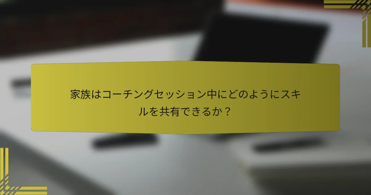 家族はコーチングセッション中にどのようにスキルを共有できるか？