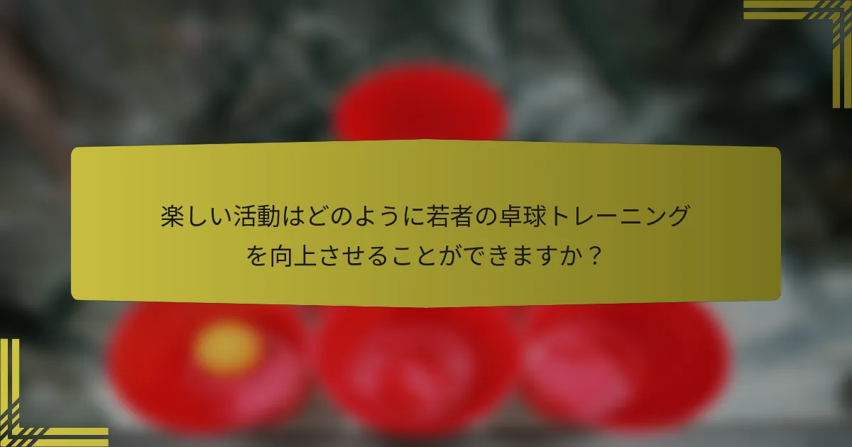 楽しい活動はどのように若者の卓球トレーニングを向上させることができますか？