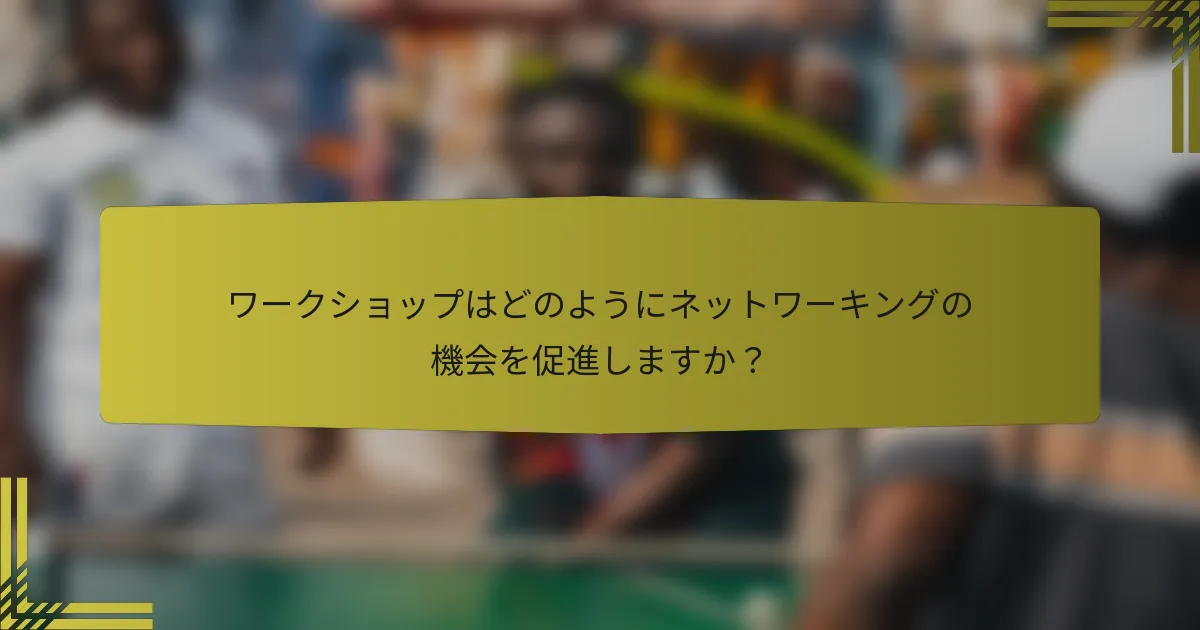 ワークショップはどのようにネットワーキングの機会を促進しますか？