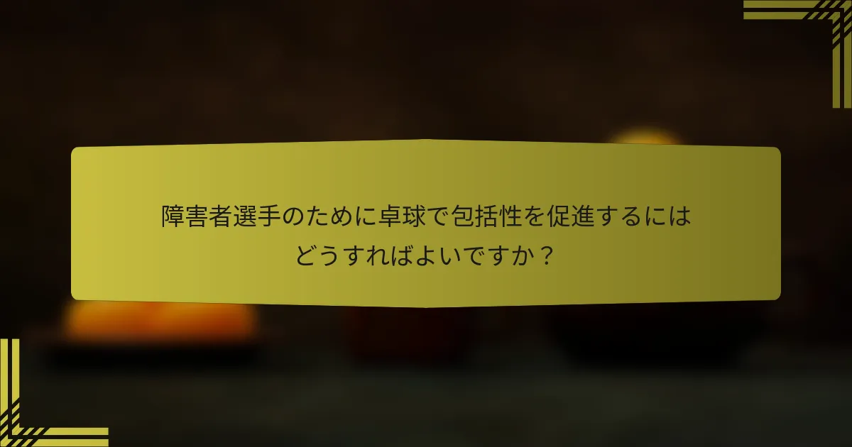 障害者選手のために卓球で包括性を促進するにはどうすればよいですか？